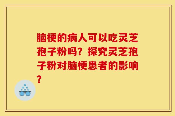 腦梗的病人可以吃靈芝孢子粉嗎？探究靈芝孢子粉對腦梗患者的影響？