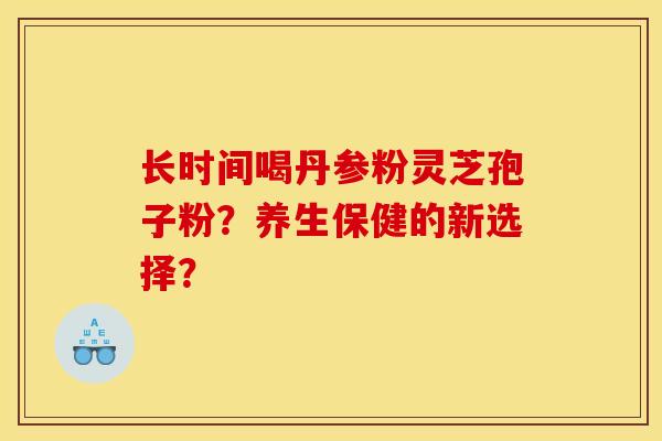 長時間喝丹參粉靈芝孢子粉？養生保健的新選擇？