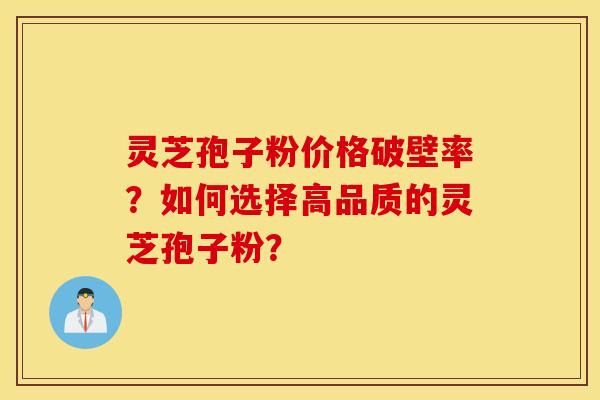 靈芝孢子粉價格破壁率？如何選擇高品質的靈芝孢子粉？