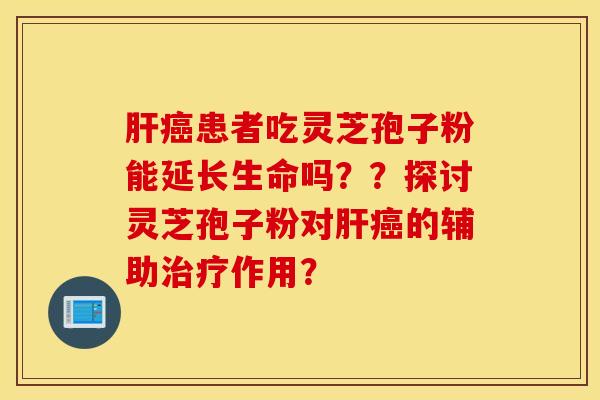 肝癌患者吃靈芝孢子粉能延長生命嗎？？探討靈芝孢子粉對肝癌的輔助治療作用？