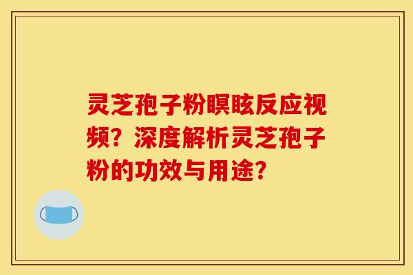 靈芝孢子粉瞑眩反應視頻？深度解析靈芝孢子粉的功效與用途？