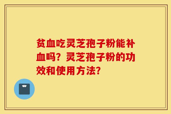 貧血吃靈芝孢子粉能補血嗎？靈芝孢子粉的功效和使用方法？