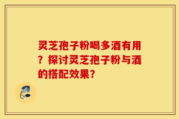 靈芝孢子粉喝多酒有用？探討靈芝孢子粉與酒的搭配效果？