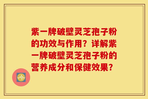 紫一牌破壁靈芝孢子粉的功效與作用？詳解紫一牌破壁靈芝孢子粉的營養成分和保健效果？