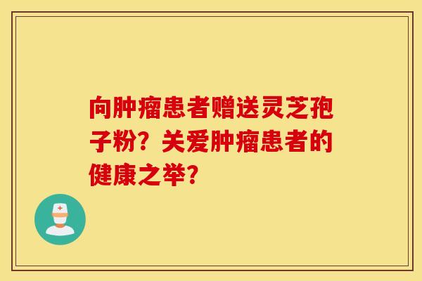 向患者贈送靈芝孢子粉？關愛患者的健康之舉？