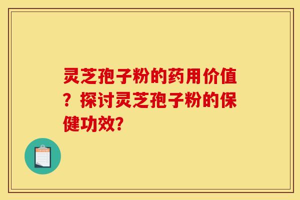 靈芝孢子粉的藥用價值？探討靈芝孢子粉的保健功效？