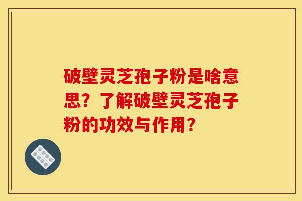 破壁靈芝孢子粉是啥意思？了解破壁靈芝孢子粉的功效與作用？