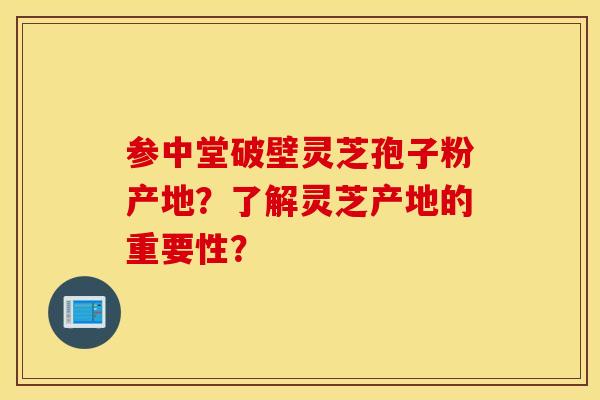 參中堂破壁靈芝孢子粉產地？了解靈芝產地的重要性？