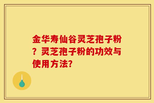 金華壽仙谷靈芝孢子粉？靈芝孢子粉的功效與使用方法？