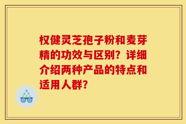 權健靈芝孢子粉和麥芽精的功效與區別？詳細介紹兩種產品的特點和適用人群？