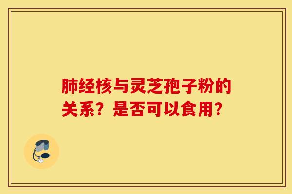 肺經核與靈芝孢子粉的關系？是否可以食用？