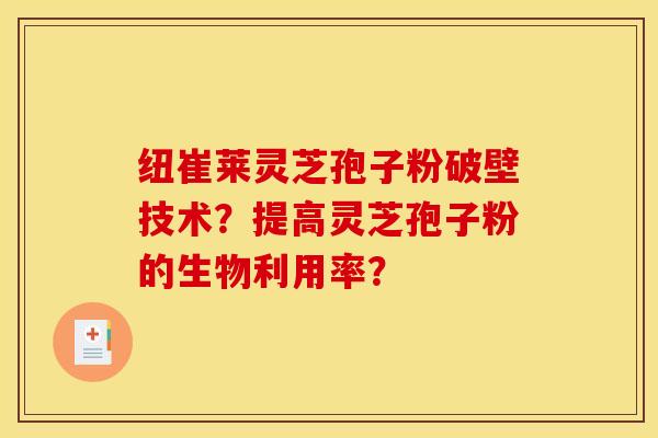 紐崔萊靈芝孢子粉破壁技術？提高靈芝孢子粉的生物利用率？