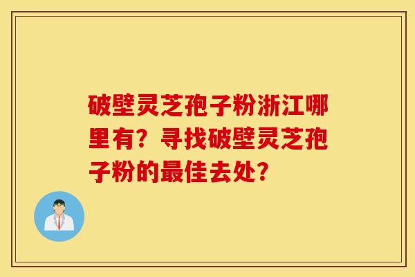 破壁靈芝孢子粉浙江哪里有？尋找破壁靈芝孢子粉的最佳去處？