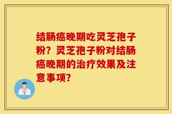 結腸晚期吃靈芝孢子粉？靈芝孢子粉對結腸晚期的效果及注意事項？