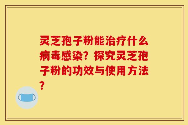 靈芝孢子粉能治療什么病毒感染？探究靈芝孢子粉的功效與使用方法？