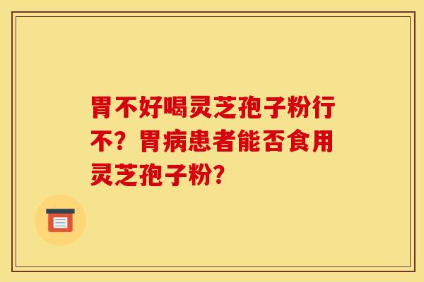 胃不好喝靈芝孢子粉行不？胃病患者能否食用靈芝孢子粉？