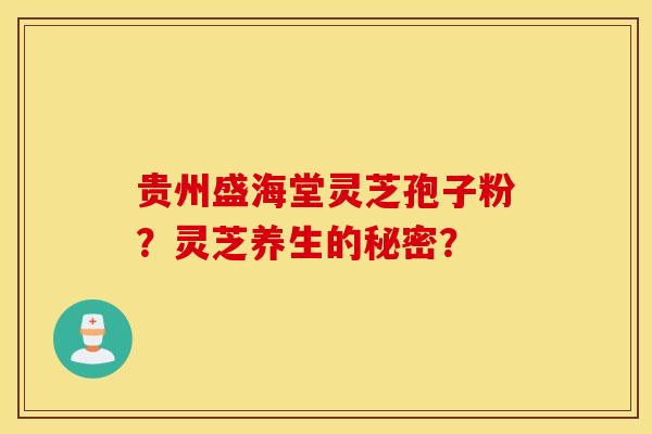 貴州盛海堂靈芝孢子粉？靈芝養生的秘密？