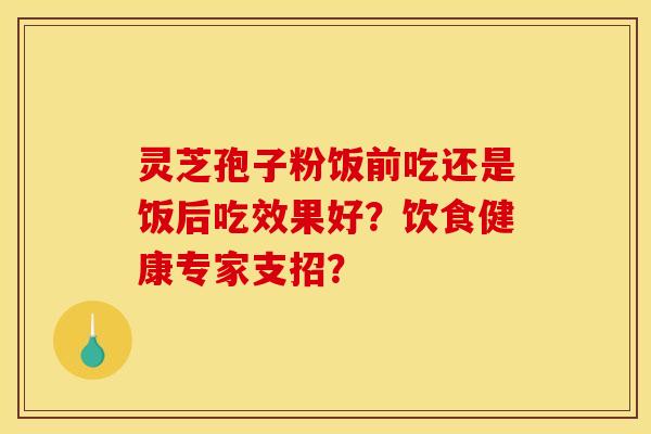 靈芝孢子粉飯前吃還是飯后吃效果好？飲食健康專家支招？