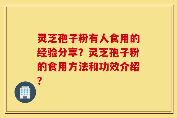 靈芝孢子粉有人食用的經驗分享？靈芝孢子粉的食用方法和功效介紹？