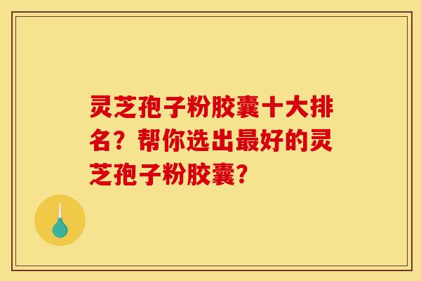 靈芝孢子粉膠囊十大排名？幫你選出好的靈芝孢子粉膠囊？