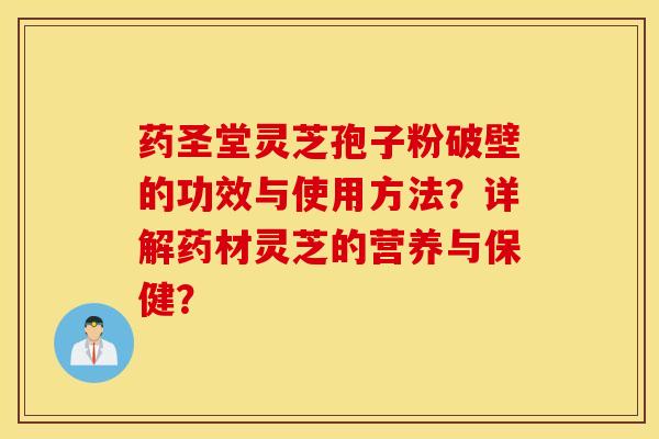 藥圣堂靈芝孢子粉破壁的功效與使用方法？詳解藥材靈芝的營養與保健？