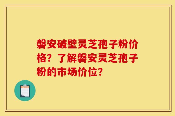 磐安破壁靈芝孢子粉價格？了解磐安靈芝孢子粉的市場價位？