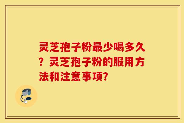 靈芝孢子粉少喝多久？靈芝孢子粉的服用方法和注意事項？