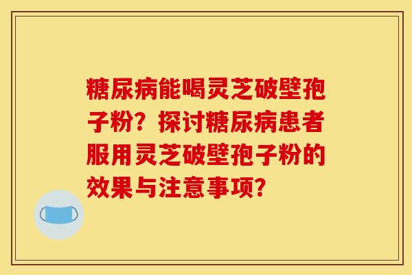 糖尿病能喝靈芝破壁孢子粉？探討糖尿病患者服用靈芝破壁孢子粉的效果與注意事項？