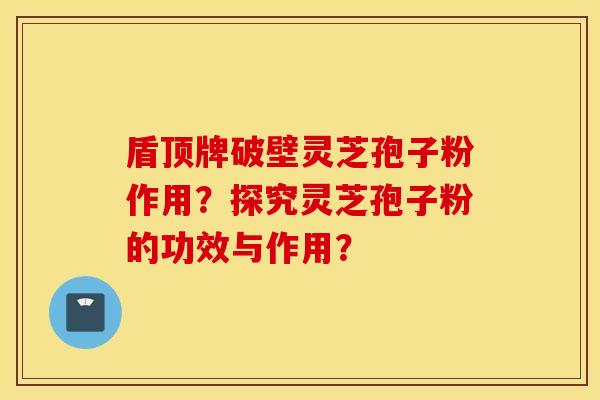 盾頂牌破壁靈芝孢子粉作用？探究靈芝孢子粉的功效與作用？