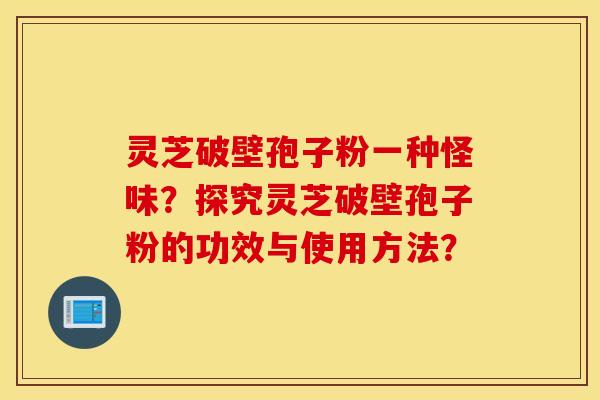 靈芝破壁孢子粉一種怪味？探究靈芝破壁孢子粉的功效與使用方法？