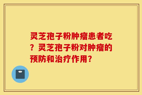 靈芝孢子粉腫瘤患者吃？靈芝孢子粉對腫瘤的預防和治療作用？