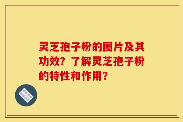 靈芝孢子粉的圖片及其功效？了解靈芝孢子粉的特性和作用？