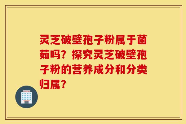 靈芝破壁孢子粉屬于菌茹嗎？探究靈芝破壁孢子粉的營養成分和分類歸屬？