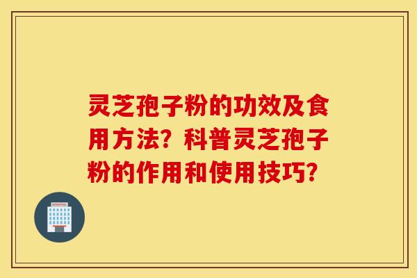 靈芝孢子粉的功效及食用方法？科普靈芝孢子粉的作用和使用技巧？