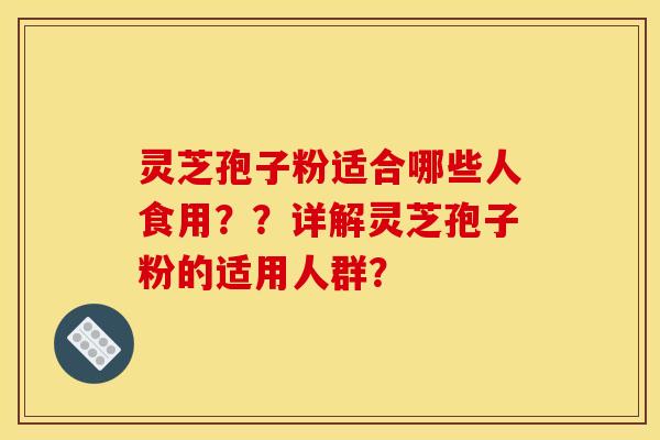 靈芝孢子粉適合哪些人食用？？詳解靈芝孢子粉的適用人群？