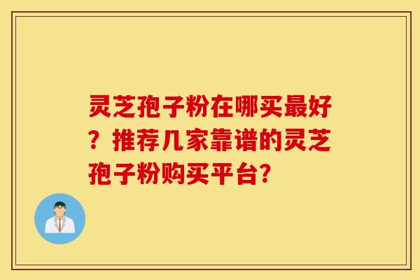 靈芝孢子粉在哪買好？推薦幾家靠譜的靈芝孢子粉購買平臺？