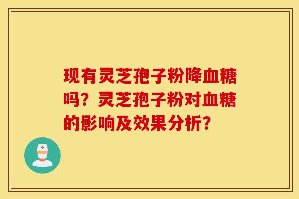 現有靈芝孢子粉降嗎？靈芝孢子粉對的影響及效果分析？