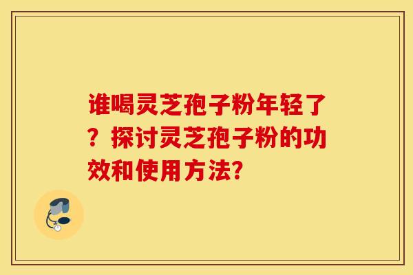 誰喝靈芝孢子粉年輕了？探討靈芝孢子粉的功效和使用方法？