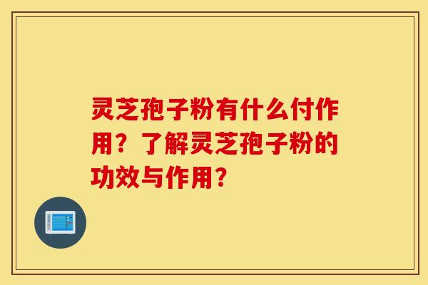 靈芝孢子粉有什么付作用？了解靈芝孢子粉的功效與作用？