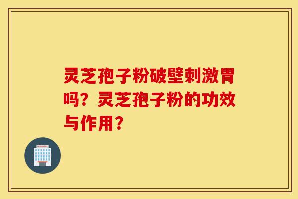 靈芝孢子粉破壁刺激胃嗎？靈芝孢子粉的功效與作用？