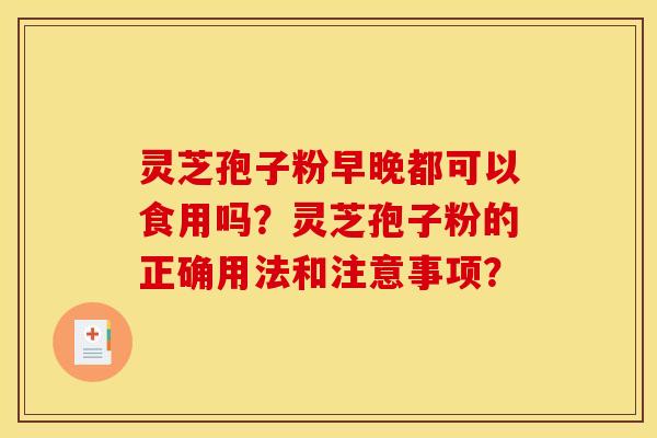 靈芝孢子粉早晚都可以食用嗎？靈芝孢子粉的正確用法和注意事項？