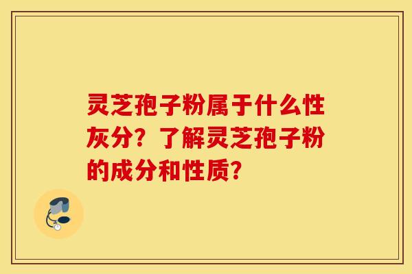 靈芝孢子粉屬于什么性灰分？了解靈芝孢子粉的成分和性質？