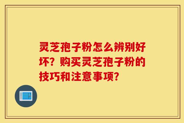 靈芝孢子粉怎么辨別好壞？購買靈芝孢子粉的技巧和注意事項？