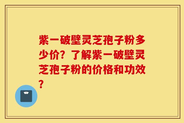 紫一破壁靈芝孢子粉多少價？了解紫一破壁靈芝孢子粉的價格和功效？