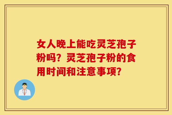 女人晚上能吃靈芝孢子粉嗎？靈芝孢子粉的食用時間和注意事項？