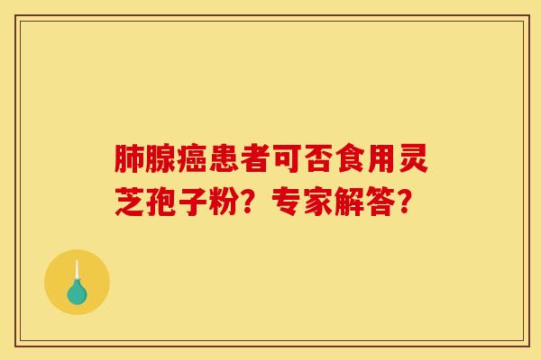 肺腺癌患者可否食用靈芝孢子粉？專家解答？