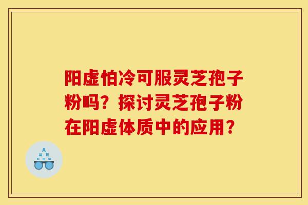 陽虛怕冷可服靈芝孢子粉嗎？探討靈芝孢子粉在陽虛體質中的應用？