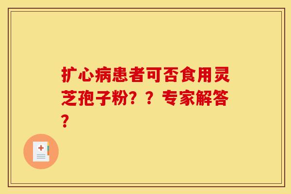 擴心病患者可否食用靈芝孢子粉？？專家解答？