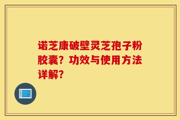 諾芝康破壁靈芝孢子粉膠囊？功效與使用方法詳解？