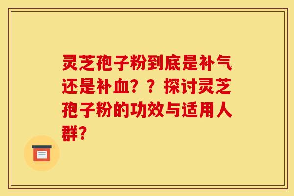 靈芝孢子粉到底是補氣還是補血？？探討靈芝孢子粉的功效與適用人群？